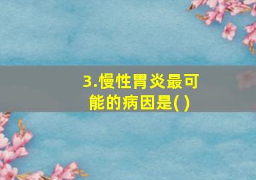 3.慢性胃炎最可能的病因是( )